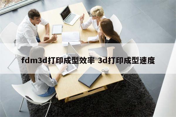 fdm3d打印成型效率 3d打印成型速度