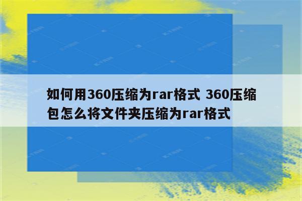 如何用360压缩为rar格式 360压缩包怎么将文件夹压缩为rar格式