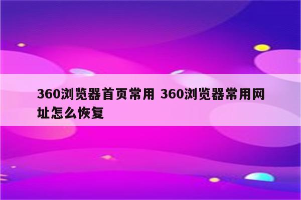 360浏览器首页常用 360浏览器常用网址怎么恢复