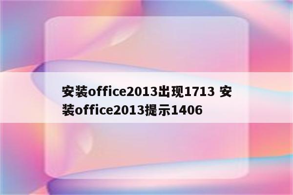 安装office2013出现1713 安装office2013提示1406
