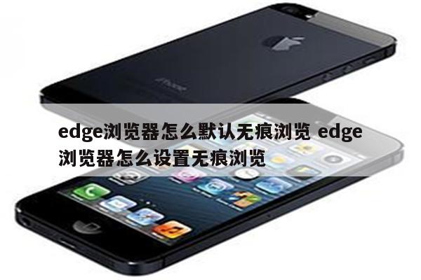 edge浏览器怎么默认无痕浏览 edge浏览器怎么设置无痕浏览