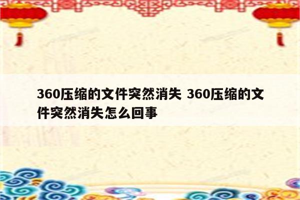 360压缩的文件突然消失 360压缩的文件突然消失怎么回事