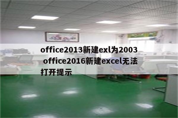 office2013新建exl为2003 office2016新建excel无法打开提示