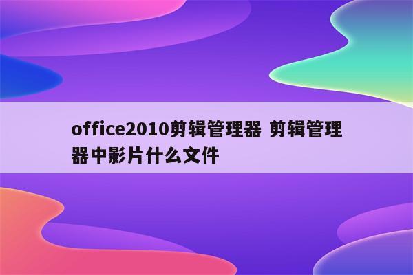 office2010剪辑管理器 剪辑管理器中影片什么文件