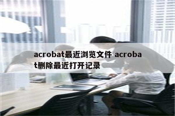 acrobat最近浏览文件 acrobat删除最近打开记录