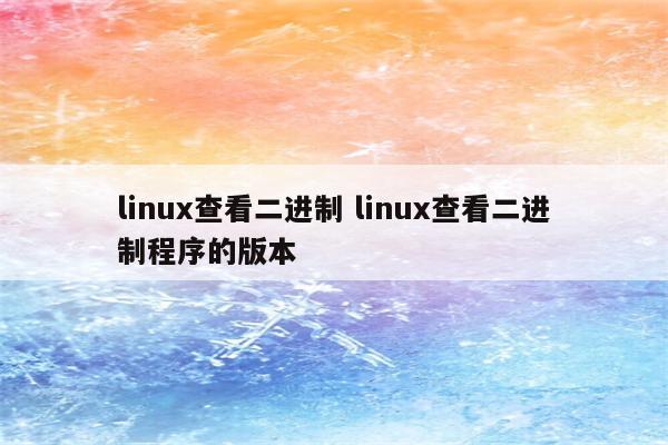 linux查看二进制 linux查看二进制程序的版本