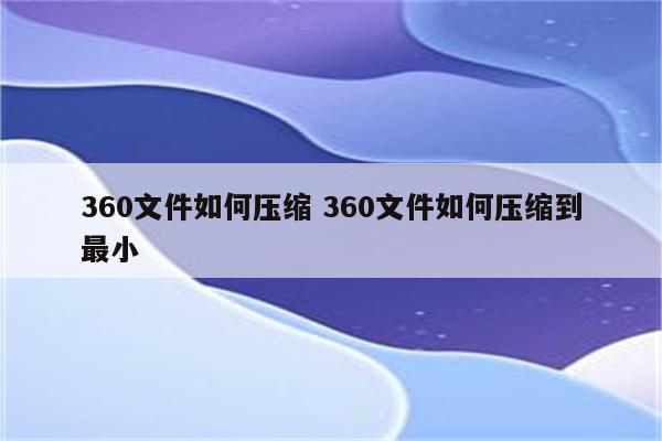 360文件如何压缩 360文件如何压缩到最小