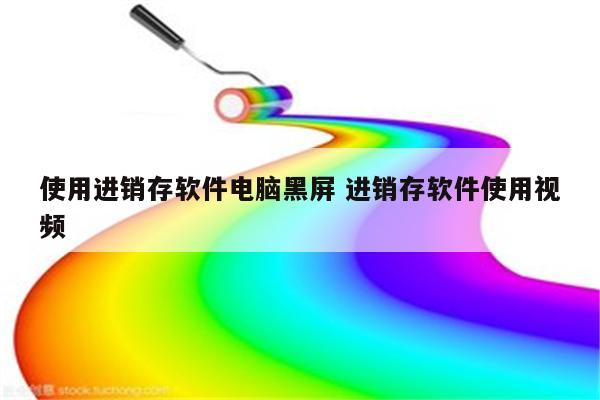 使用进销存软件电脑黑屏 进销存软件使用视频