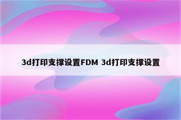 3d打印支撑设置FDM 3d打印支撑设置