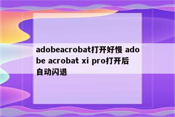 adobeacrobat打开好慢 adobe acrobat xi pro打开后自动闪退