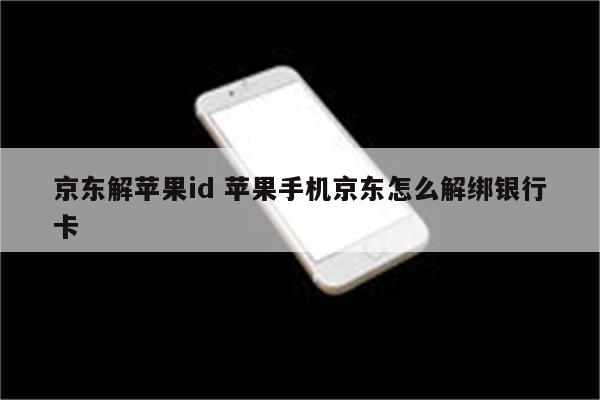 京东解苹果id 苹果手机京东怎么解绑银行卡