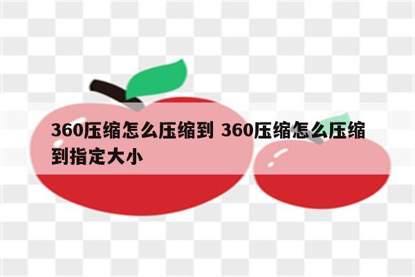360压缩怎么压缩到 360压缩怎么压缩到指定大小