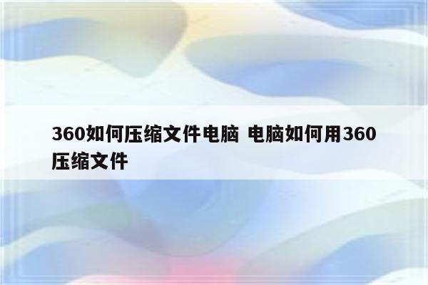 360如何压缩文件电脑 电脑如何用360压缩文件
