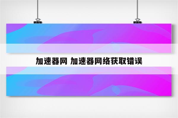 加速器网 加速器网络获取错误