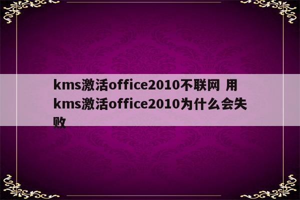 kms激活office2010不联网 用kms激活office2010为什么会失败