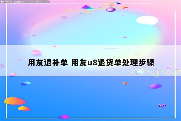 用友退补单 用友u8退货单处理步骤