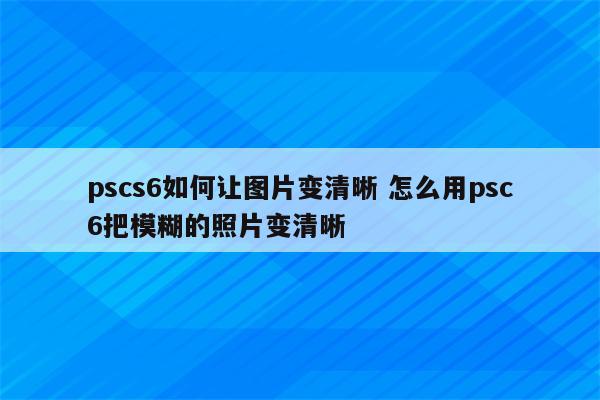 pscs6如何让图片变清晰 怎么用psc6把模糊的照片变清晰