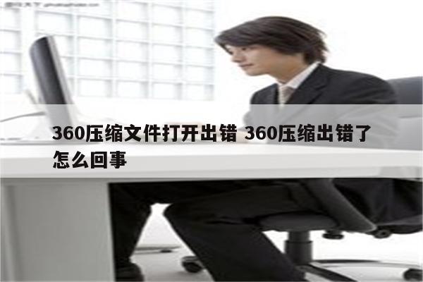 360压缩文件打开出错 360压缩出错了怎么回事