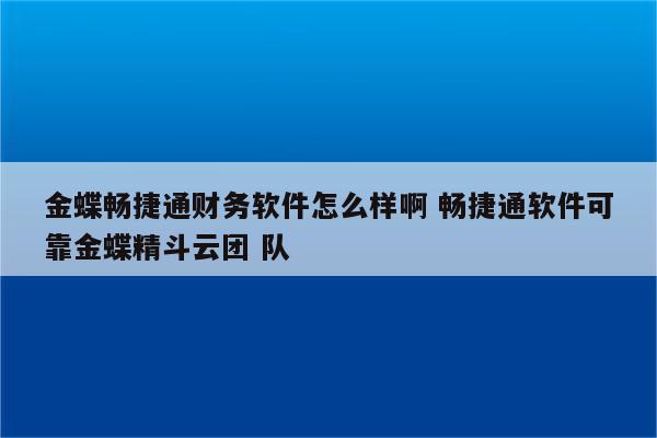 金蝶畅捷通财务软件怎么样啊 畅捷通软件可靠金蝶精斗云团 队