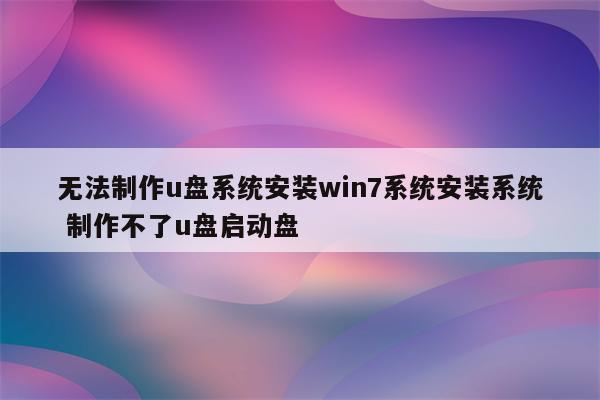 无法制作u盘系统安装win7系统安装系统 制作不了u盘启动盘
