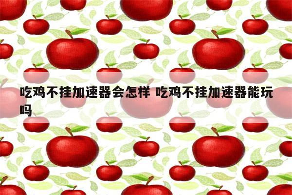 吃鸡不挂加速器会怎样 吃鸡不挂加速器能玩吗