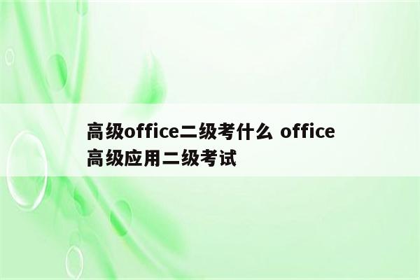高级office二级考什么 office高级应用二级考试