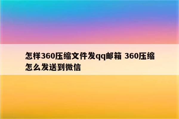怎样360压缩文件发qq邮箱 360压缩怎么发送到微信