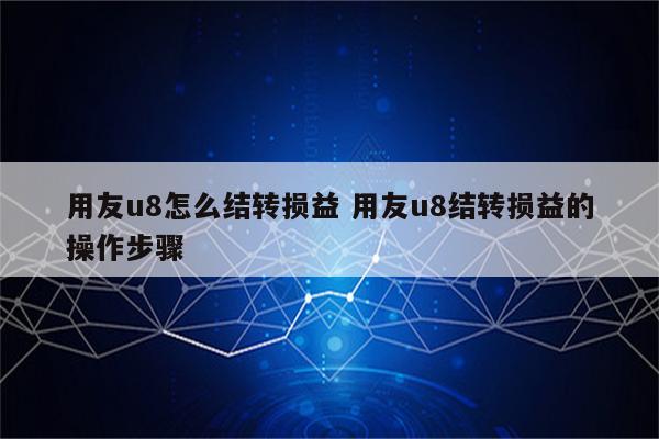 用友u8怎么结转损益 用友u8结转损益的操作步骤