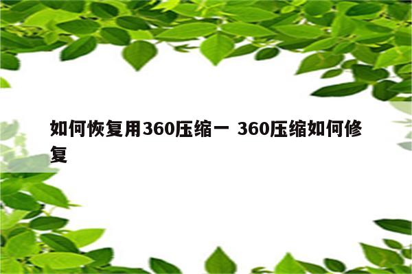 如何恢复用360压缩一 360压缩如何修复