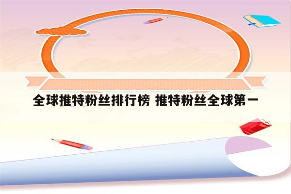 全球推特粉丝排行榜 推特粉丝全球第一