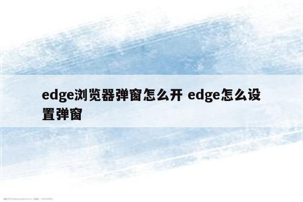 edge浏览器弹窗怎么开 edge怎么设置弹窗