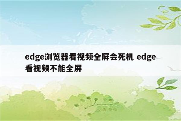 edge浏览器看视频全屏会死机 edge看视频不能全屏