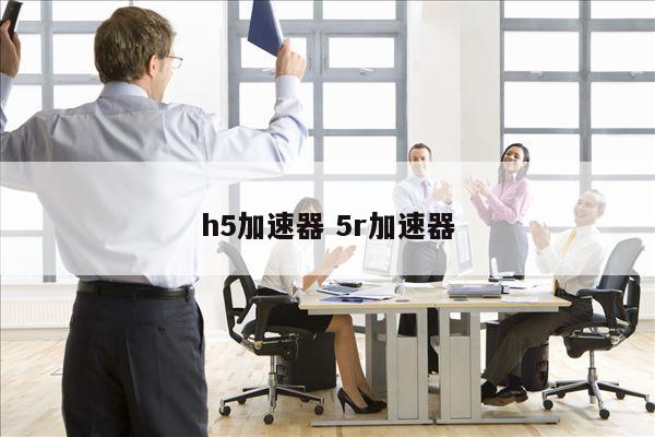 h5加速器 5r加速器