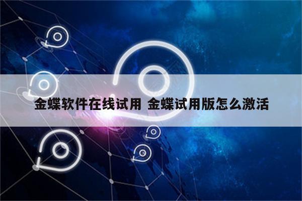 金蝶软件在线试用 金蝶试用版怎么激活