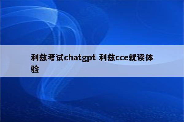 利兹考试chatgpt 利兹cce就读体验