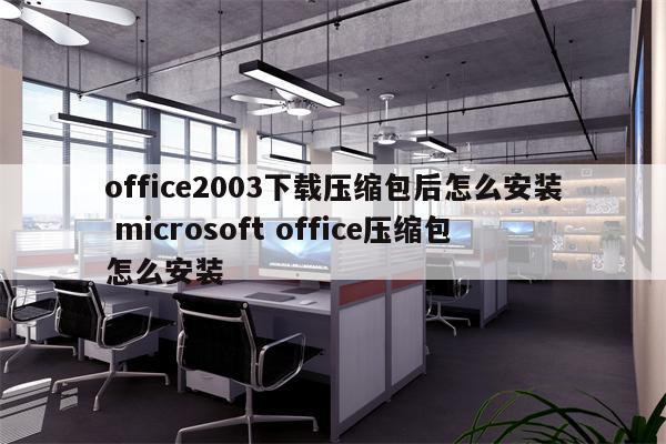 office2003下载压缩包后怎么安装 microsoft office压缩包怎么安装