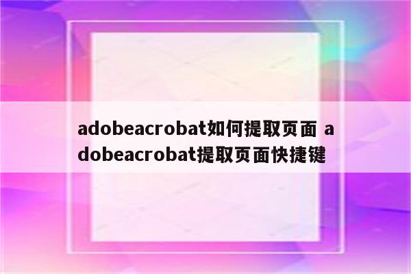 adobeacrobat如何提取页面 adobeacrobat提取页面快捷键
