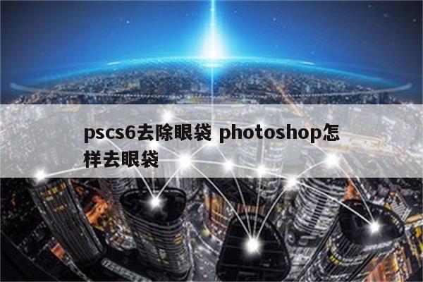 pscs6去除眼袋 photoshop怎样去眼袋