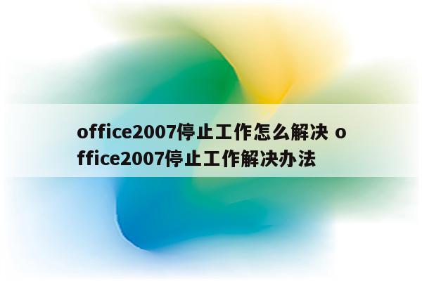 office2007停止工作怎么解决 office2007停止工作解决办法
