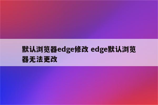 默认浏览器edge修改 edge默认浏览器无法更改