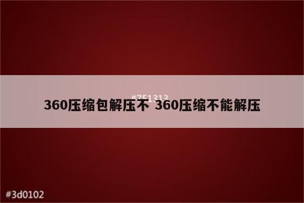 360压缩包解压不 360压缩不能解压