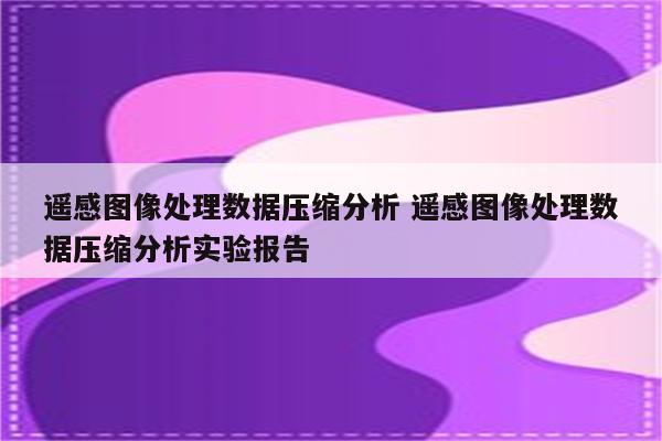 遥感图像处理数据压缩分析 遥感图像处理数据压缩分析实验报告