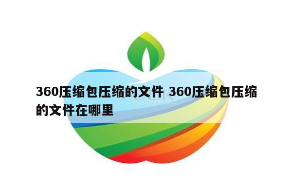 360压缩包压缩的文件 360压缩包压缩的文件在哪里