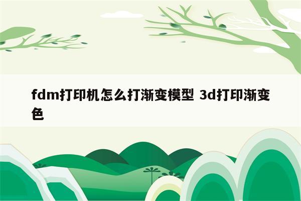 fdm打印机怎么打渐变模型 3d打印渐变色