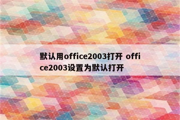 默认用office2003打开 office2003设置为默认打开