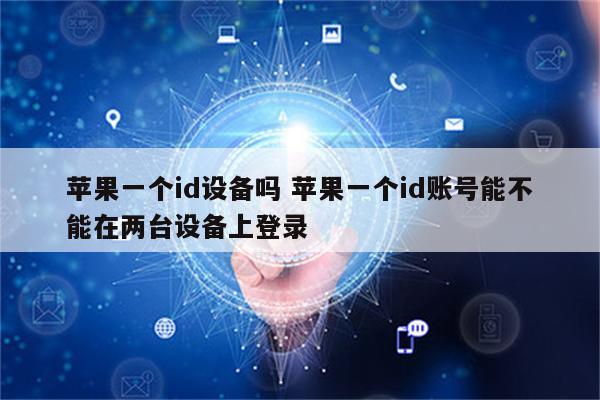 苹果一个id设备吗 苹果一个id账号能不能在两台设备上登录