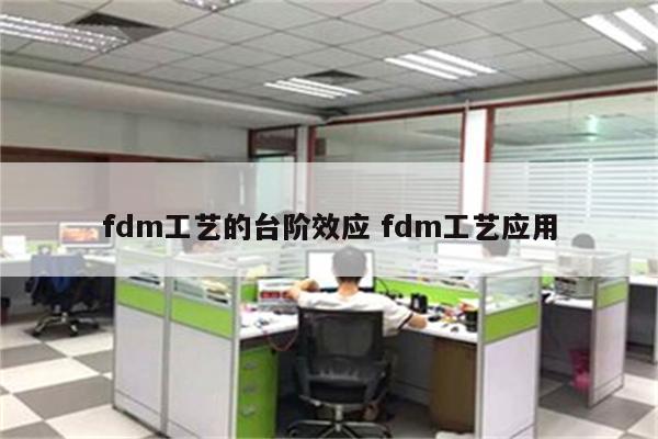 fdm工艺的台阶效应 fdm工艺应用