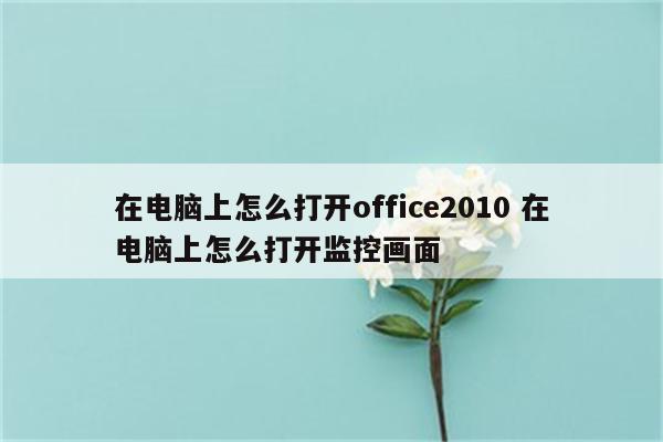 在电脑上怎么打开office2010 在电脑上怎么打开监控画面