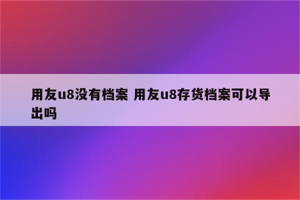 用友u8没有档案 用友u8存货档案可以导出吗