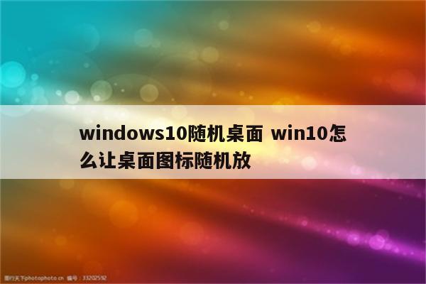 windows10随机桌面 win10怎么让桌面图标随机放